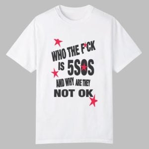 Who The Fuck Is 5SOS And Why are They Not Ok Shirt 0 0