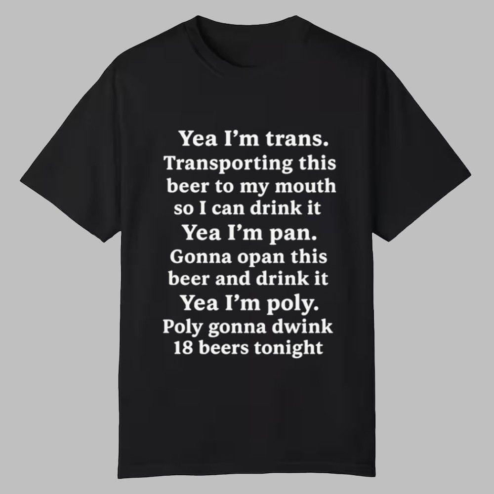 Yeah I'm Trans Transporting This Beer To My Mouth So I Can Drink It Yea I'm Pan Shirt Yeah I'm Trans Transporting This Beer To My Mouth So I Can Drink It Yea I'm Pan Shirt