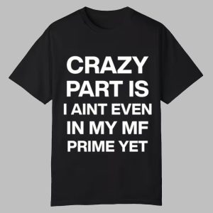 Crazy Part Is I Aint Even In My Mf Prime Yet Shirt 0 0