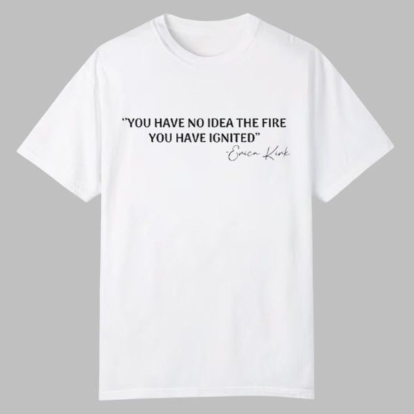 You Have No Idea The Fire You Have Ignited Erica Kirk Shirt 0 0