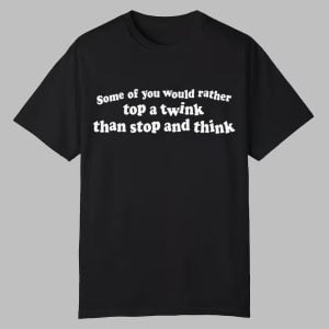 Some Of You Would Rather Top A Twink Than Stop And Think Shirt 0 0