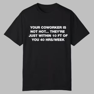 Your Coworker Is Not Hot They're Just Within 10 FT Of You 40 HRS Week Shirt