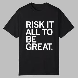 Risk It All To Be Great Shirt 0 0