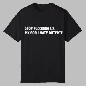 Stop Flooding Us My God I Hate Duterte Shirt 0 0
