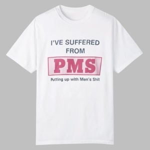 I Suffer From PMS Putting up With Mens Shit Shirt 0 0