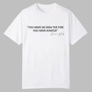 You Have No Idea The Fire You Have Ignited Erica Kirk Shirt 0 0