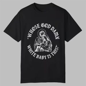 Whose God Damn White Baby Is This Shirt 0 0