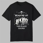 Beam Me Up This Place Sucks Shirt