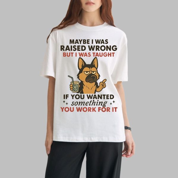 Dog Maybe I Was Raised Wrong But I Was Taught If You Wanted Something You Work For It Shirt 0 1
