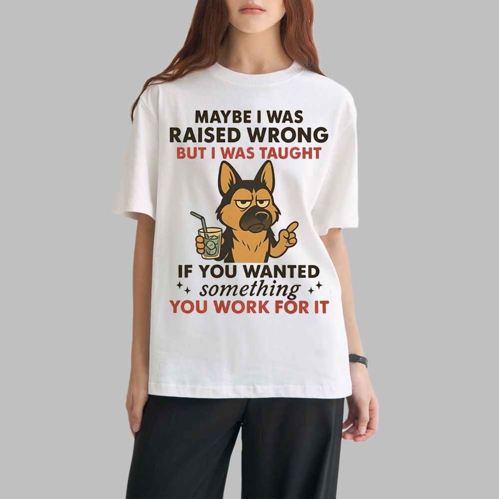 Dog Maybe I Was Raised Wrong But I Was Taught If You Wanted Something You Work For It Shirt 0 1 Dog Maybe I Was Raised Wrong But I Was Taught If You Wanted Something You Work For It Shirt 0 1