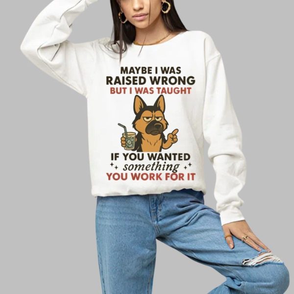 Dog Maybe I Was Raised Wrong But I Was Taught If You Wanted Something You Work For It Shirt 1 a