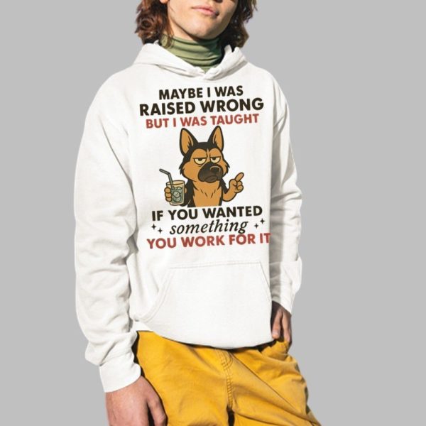 Dog Maybe I Was Raised Wrong But I Was Taught If You Wanted Something You Work For It Shirt 2 1