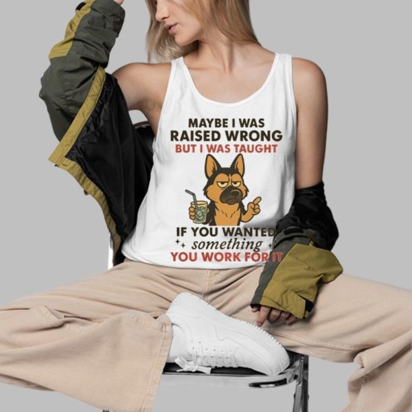 Dog Maybe I Was Raised Wrong But I Was Taught If You Wanted Something You Work For It Shirt 3 d