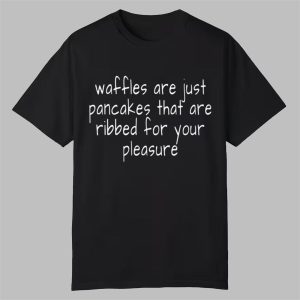 Waffles Are Just Pancakes That Are Ribbed For Your Pleasure Shirt 0 0