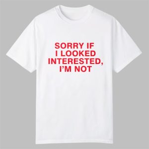 Sorry If I Looked Interested Im Not Shirt 0 0