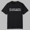 Hey Quick Question Are You Kidding Me Shirt 11 Hey Quick Question Are You Kidding Me Shirt 0 0