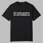 Hey Quick Question Are You Kidding Me Shirt