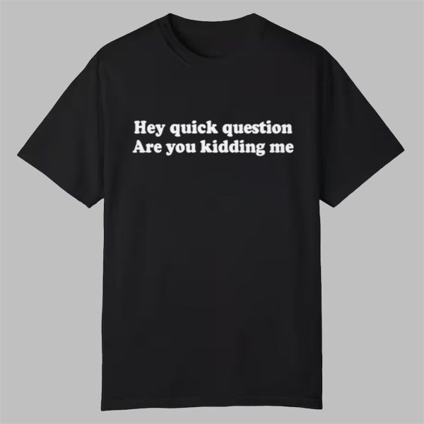 Hey Quick Question Are You Kidding Me Shirt 0 0