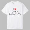 I Love Overreacting Shirt 0 0
