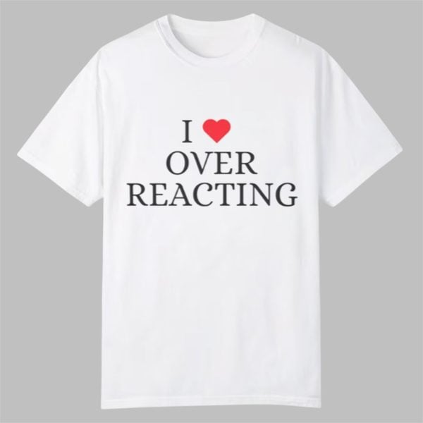 I Love Overreacting Shirt 0 0