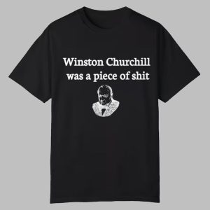 Winston Churchill Was A Piece Of Shit Shirt 0 0