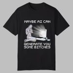 Maybe AI Can Generate You Some Bitches Shirt