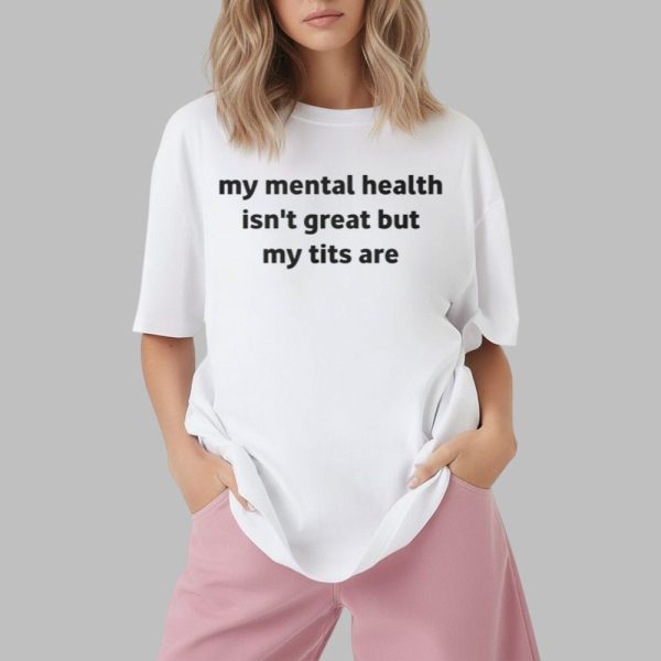 My Mental Health Isn't Great But My Tits Are Shirt
