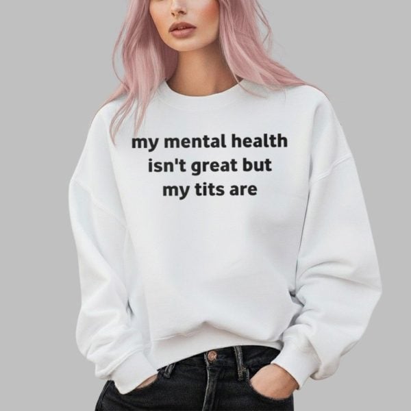 My Mental Health Isnt Great But My Tits Are Shirt 2 3