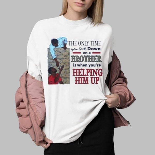 The Only Time You Look Down On A Brother Is When You're Helping Him Up Shirt