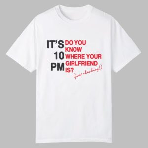 It's 10 PM Do You Know Where Your Girlfriend Is Shirt 0 0