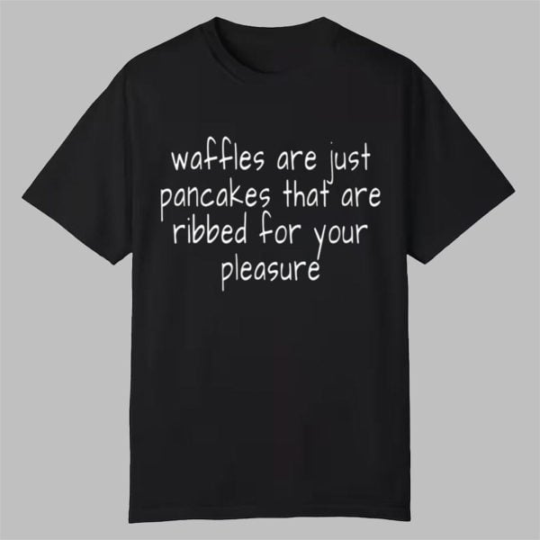 Waffles Are Just Pancakes That Are Ribbed For Your Pleasure Shirt 0 0