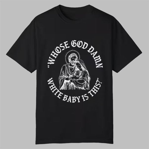 Whose God Damn White Baby Is This Shirt 0 0