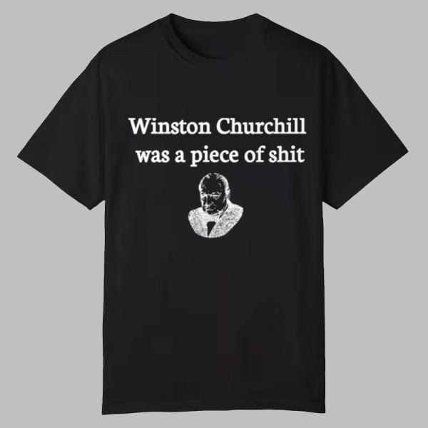 Winston Churchill Was A Piece Of Shit Shirt 0 0