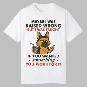 Dog Maybe I Was Raised Wrong But I Was Taught If You Wanted Something You Work For It Shirt 0 0