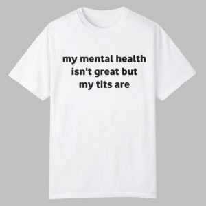 My Mental Health Isnt Great But My Tits Are Shirt 0 0