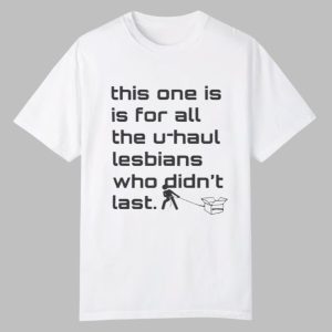 This One Is For All The U haul Lesbians Who Didnt Last Shirt 0 0