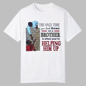 The Only Time You Look Down On A Brother Is When Youre Helping Him Up Shirt 0 0