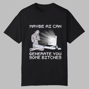 Maybe AI Can Generate You Some Bitches Shirt 0 0