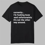 Currently I'm Fucking Busy and Unfortunately Shirt
