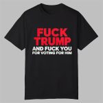 Fuck Trump And Fuck You For Voting For Him Shirt