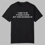 I Used To Be Fcking Stupid But Then We Broke Up Shirt
