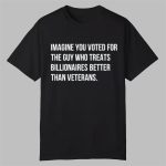 Imagine You Voted For The Guy Who Treats Billionaires Better Than Veterans Shirt