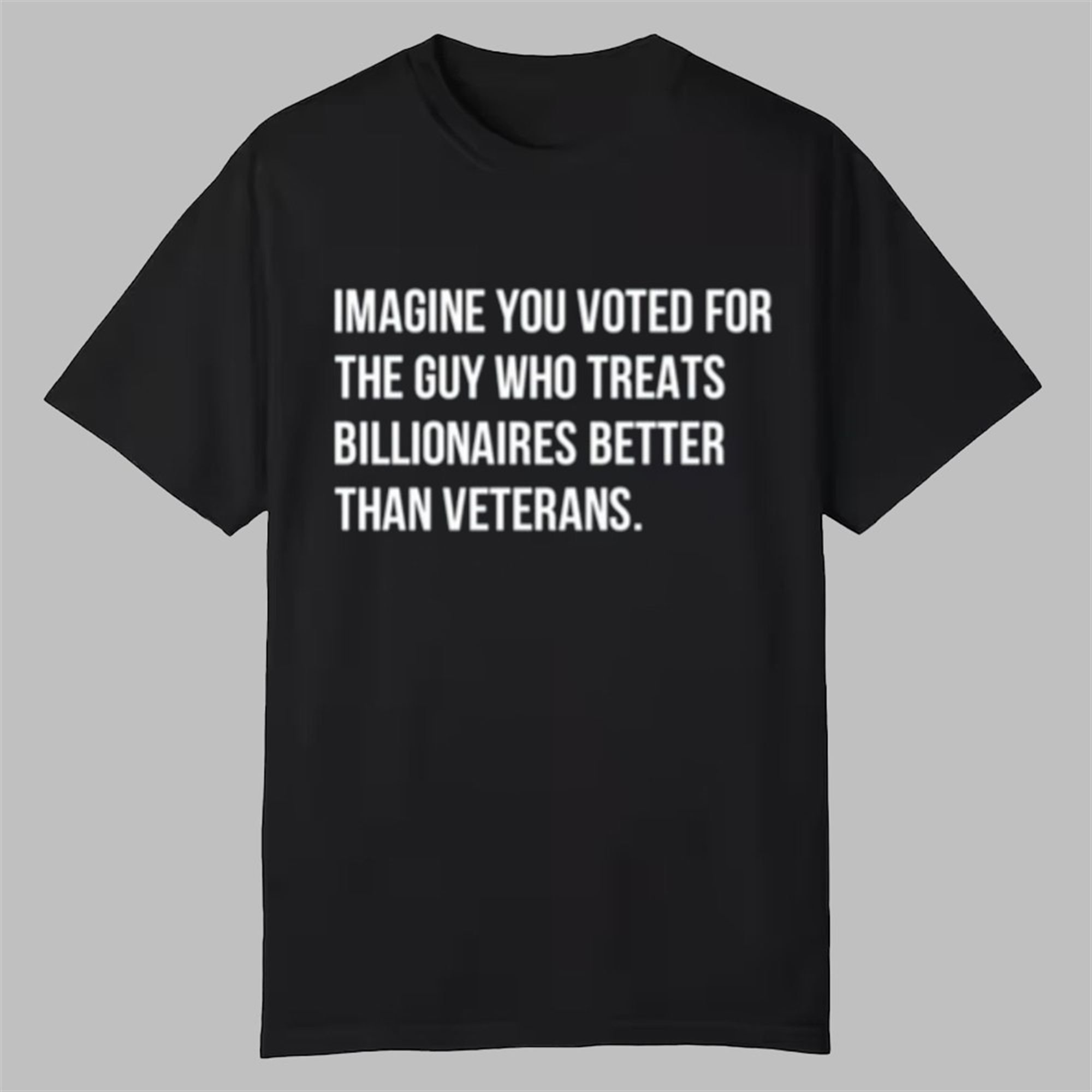 Imagine You Voted For The Guy Who Treats Billionaires Better Than Veterans Shirt 1 Imagine You Voted For The Guy Who Treats Billionaires Better Than Veterans Shirt 0 0