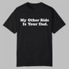 My Other Ride Is Your Dad Shirt 0 0
