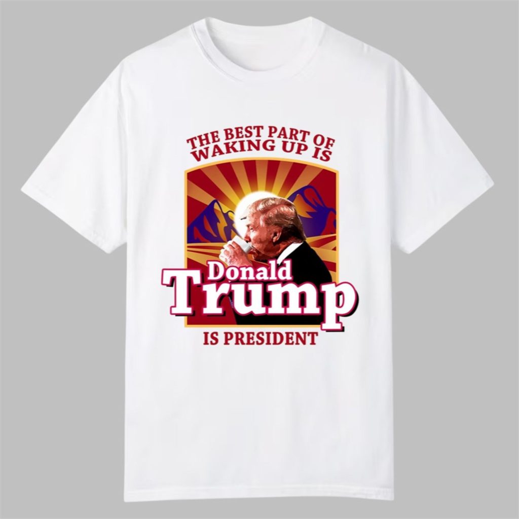 The Best Part Of Waking Up Is Trump Is President Shirt 0 0
