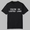 Youre On Looted Land Shirt 0 0