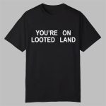 You're On Looted Land Shirt