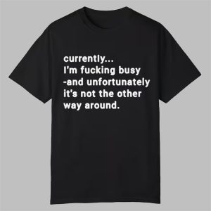 Currently Im Fucking Busy and Unfortunately Shirt 0 0