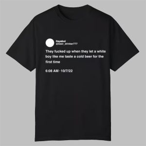 They Fucked Up When They Let A White Boy Like Me Taste A Cold Beer For The First Time Shirt 0 0