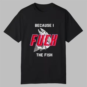 Because I Fuck The Fish Shirt 0 0